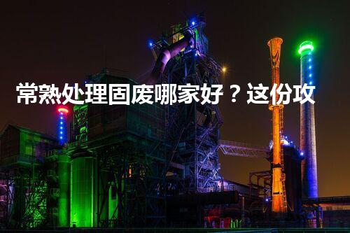 常熟处理固废哪家好？这份攻略快码??！